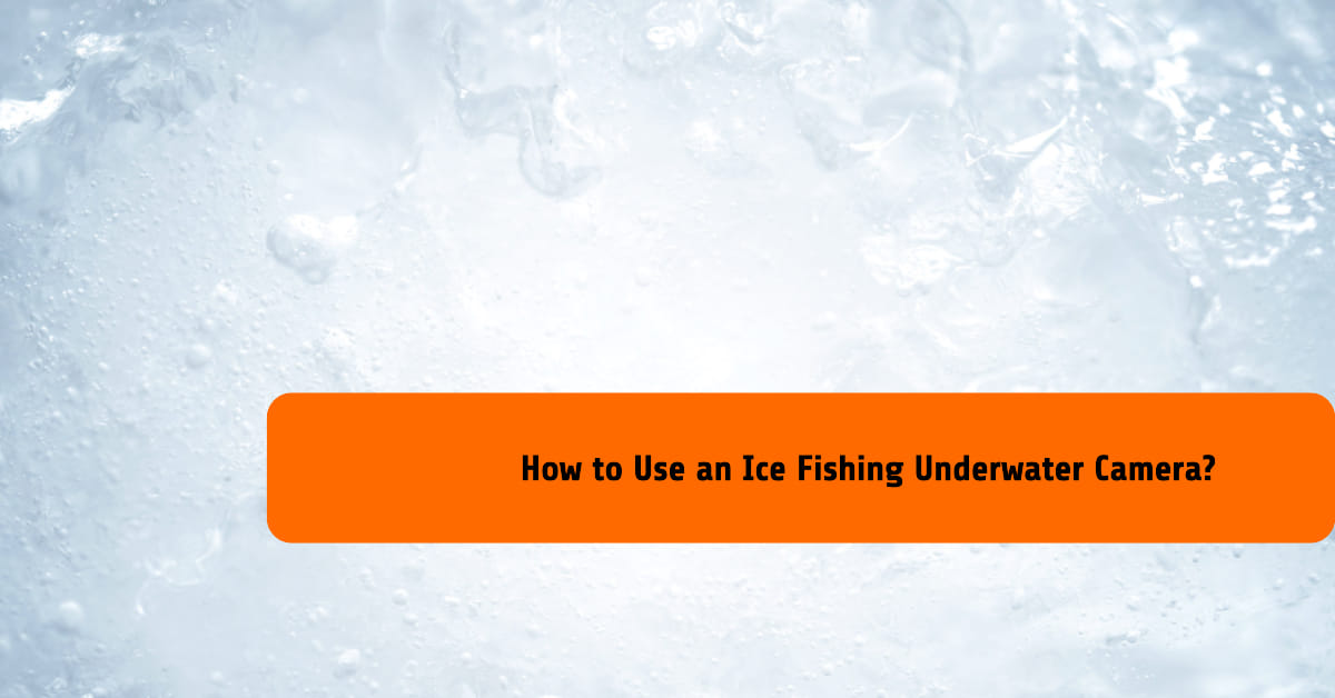 How to Use an Ice Fishing Underwater Camera?